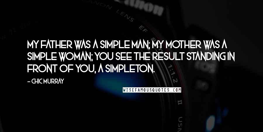 Chic Murray quotes: My father was a simple man; my mother was a simple woman; you see the result standing in front of you, a simpleton. Chic Murray quotes: My father was a simple man; my mother was a simple woman; you see the result standing in front of you, a simpleton.