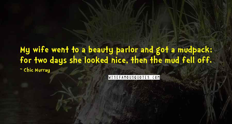 Chic Murray quotes: My wife went to a beauty parlor and got a mudpack; for two days she looked nice, then the mud fell off. Chic Murray quotes: My wife went to a beauty parlor and got a mudpack; for two days she looked nice, then the mud fell off.
