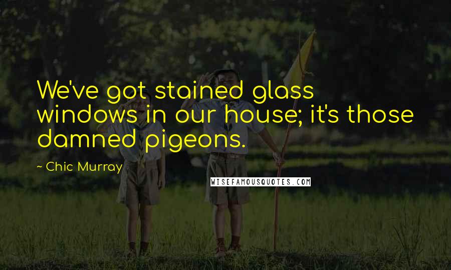 Chic Murray quotes: We've got stained glass windows in our house; it's those damned pigeons.