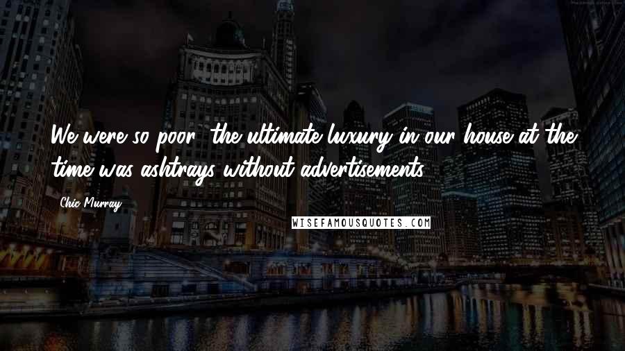 Chic Murray quotes: We were so poor; the ultimate luxury in our house at the time was ashtrays without advertisements.