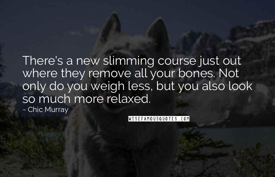 Chic Murray quotes: There's a new slimming course just out where they remove all your bones. Not only do you weigh less, but you also look so much more relaxed.
