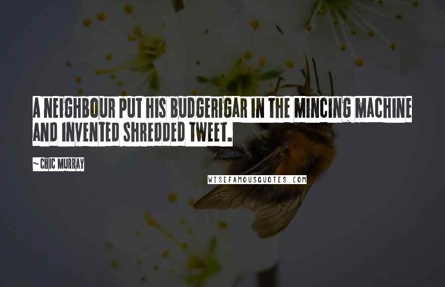 Chic Murray quotes: A neighbour put his budgerigar in the mincing machine and invented shredded tweet.