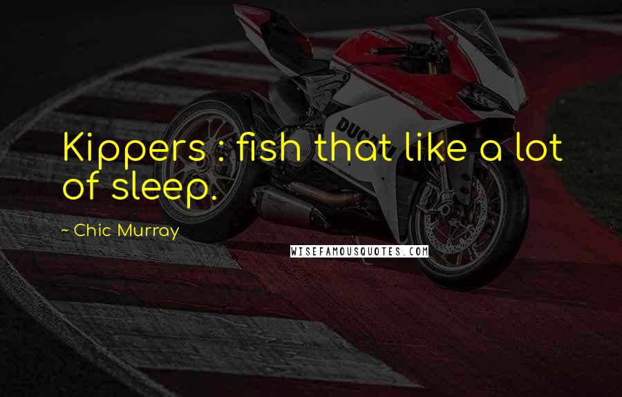 Chic Murray quotes: Kippers : fish that like a lot of sleep.