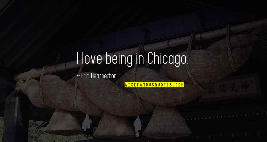 Chicago Quotes By Erin Heatherton: I love being in Chicago.