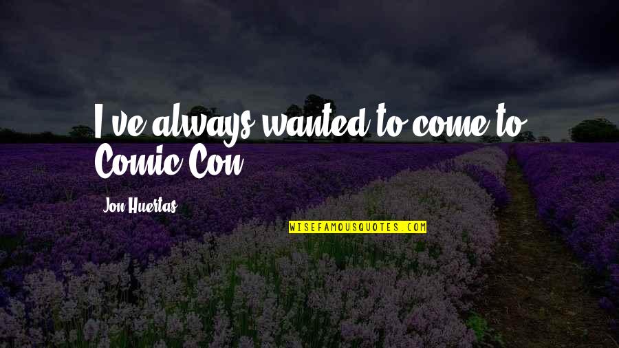 Chichis Quotes By Jon Huertas: I've always wanted to come to Comic Con. Chichis Quotes By Jon Huertas: I've always wanted to come to Comic Con.