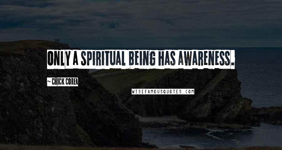 Chick Corea quotes: Only a spiritual being has awareness.