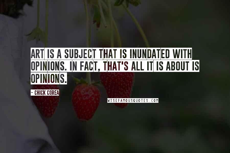 Chick Corea quotes: Art is a subject that is inundated with opinions. In fact, that's all it is about is opinions.
