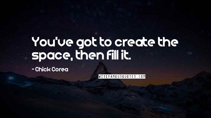 Chick Corea quotes: You've got to create the space, then fill it.