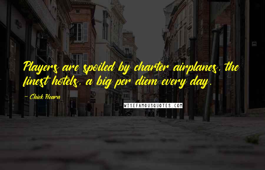 Chick Hearn quotes: Players are spoiled by charter airplanes, the finest hotels, a big per diem every day.