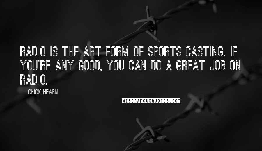 Chick Hearn quotes: Radio is the art form of sports casting. If you're any good, you can do a great job on radio.