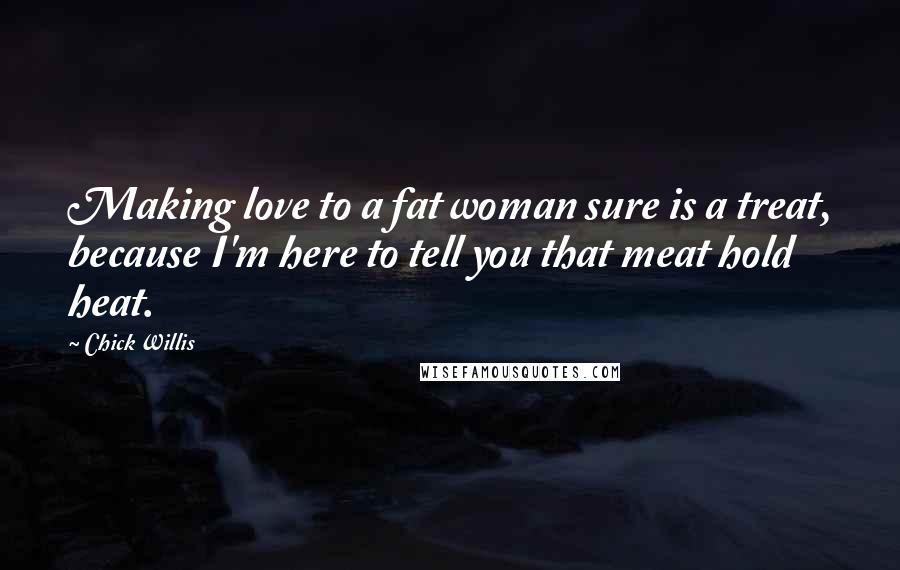 Chick Willis quotes: Making love to a fat woman sure is a treat, because I'm here to tell you that meat hold heat.