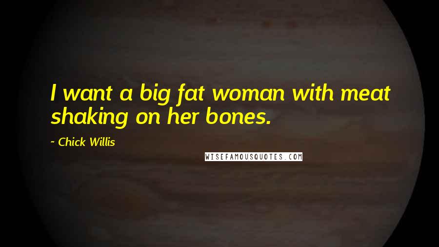 Chick Willis quotes: I want a big fat woman with meat shaking on her bones.