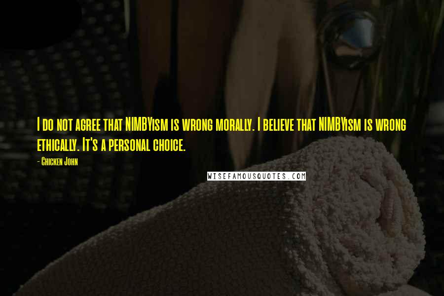 Chicken John quotes: I do not agree that NIMBYism is wrong morally. I believe that NIMBYism is wrong ethically. It's a personal choice.