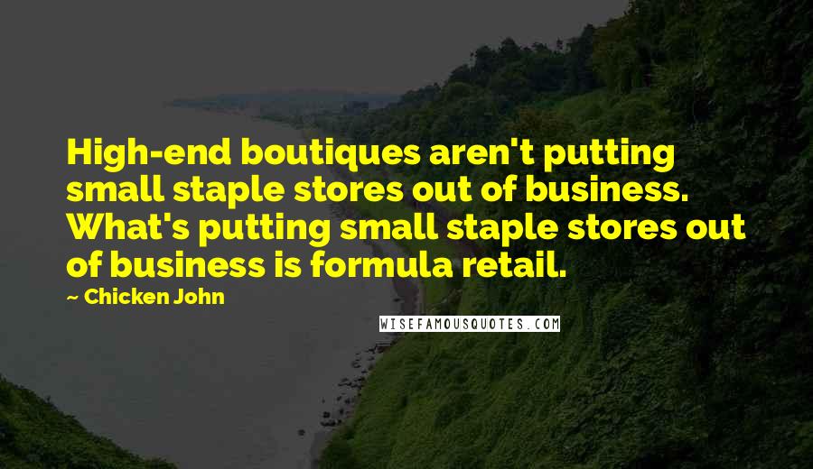 Chicken John quotes: High-end boutiques aren't putting small staple stores out of business. What's putting small staple stores out of business is formula retail.