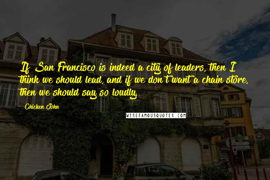 Chicken John quotes: If San Francisco is indeed a city of leaders, then I think we should lead, and if we don't want a chain store, then we should say so loudly.