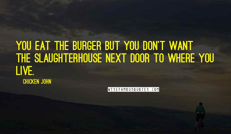 Chicken John quotes: You eat the burger but you don't want the slaughterhouse next door to where you live.