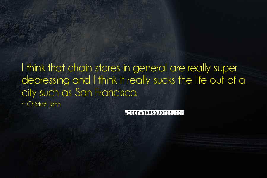 Chicken John quotes: I think that chain stores in general are really super depressing and I think it really sucks the life out of a city such as San Francisco.