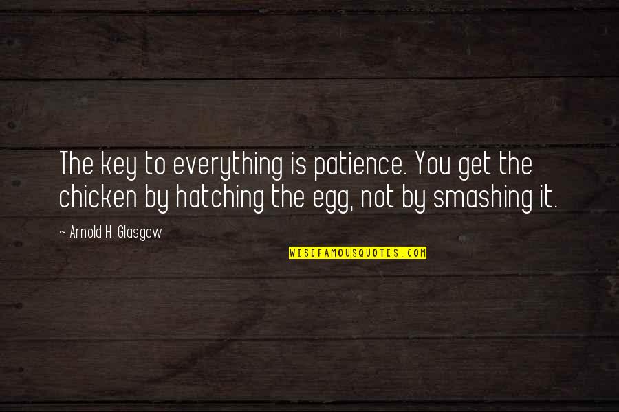 Chicken Or Egg Quotes By Arnold H. Glasgow: The key to everything is patience. You get
