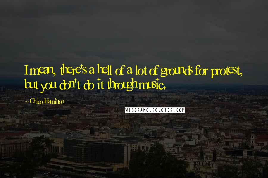 Chico Hamilton quotes: I mean, there's a hell of a lot of grounds for protest, but you don't do it through music.