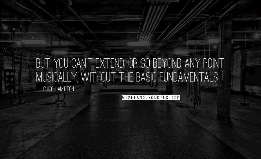 Chico Hamilton quotes: But you can't extend, or go beyond any point musically, without the basic fundamentals.