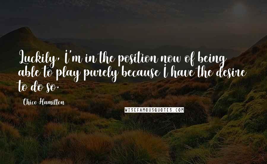 Chico Hamilton quotes: Luckily, I'm in the position now of being able to play purely because I have the desire to do so.