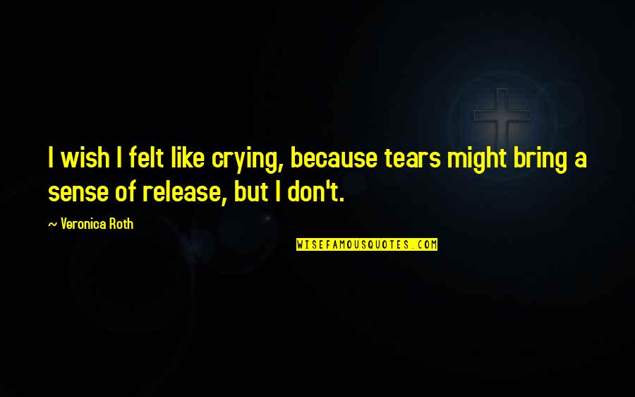 Chico Loko Quotes By Veronica Roth: I wish I felt like crying, because tears Chico Loko Quotes By Veronica Roth: I wish I felt like crying, because tears