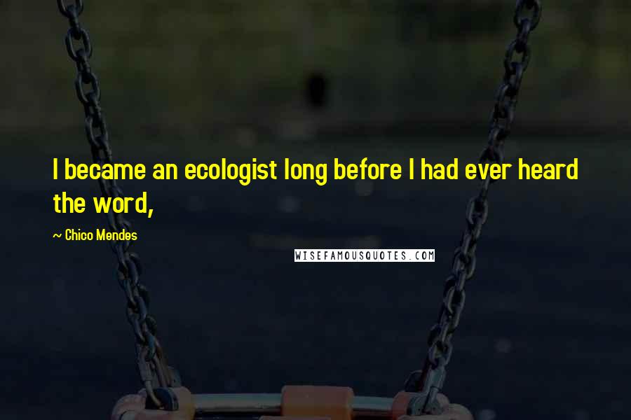 Chico Mendes quotes: I became an ecologist long before I had ever heard the word,