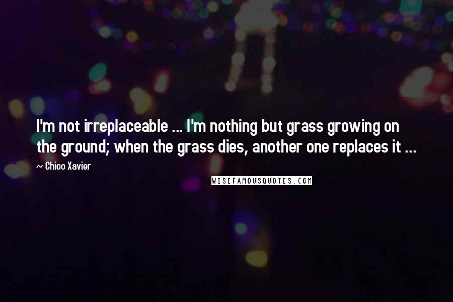 Chico Xavier quotes: I'm not irreplaceable ... I'm nothing but grass growing on the ground; when the grass dies, another one replaces it ...