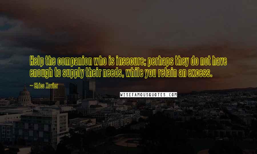 Chico Xavier quotes: Help the companion who is insecure; perhaps they do not have enough to supply their needs, while you retain an excess.