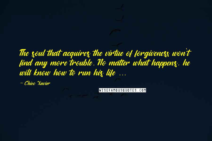 Chico Xavier quotes: The soul that acquires the virtue of forgiveness won't find any more trouble. No matter what happens, he will know how to run his life ...