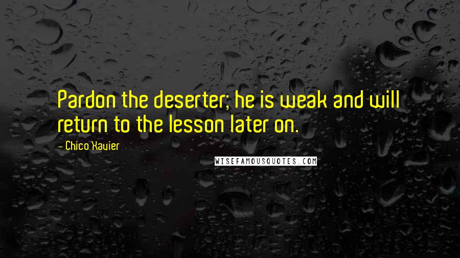 Chico Xavier quotes: Pardon the deserter; he is weak and will return to the lesson later on.