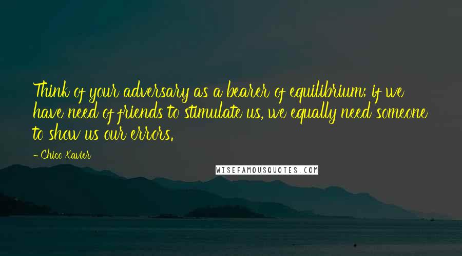 Chico Xavier quotes: Think of your adversary as a bearer of equilibrium; if we have need of friends to stimulate us, we equally need someone to show us our errors.