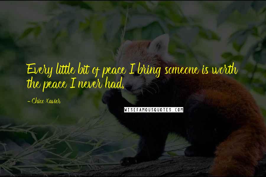 Chico Xavier quotes: Every little bit of peace I bring someone is worth the peace I never had.