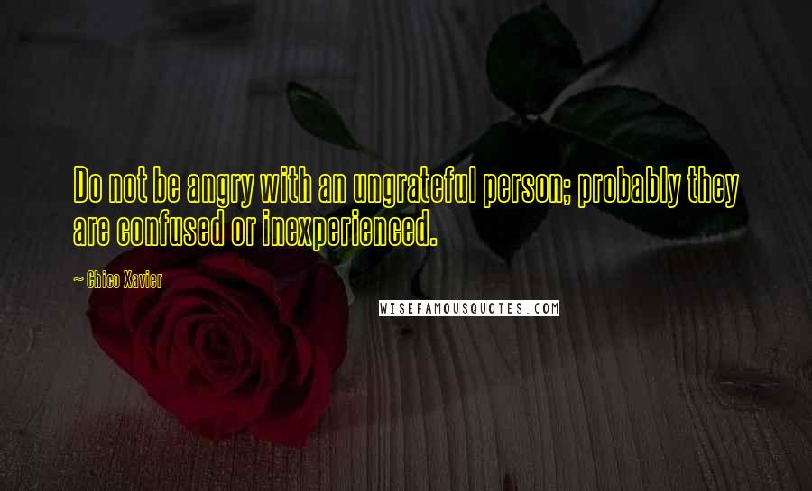 Chico Xavier quotes: Do not be angry with an ungrateful person; probably they are confused or inexperienced.