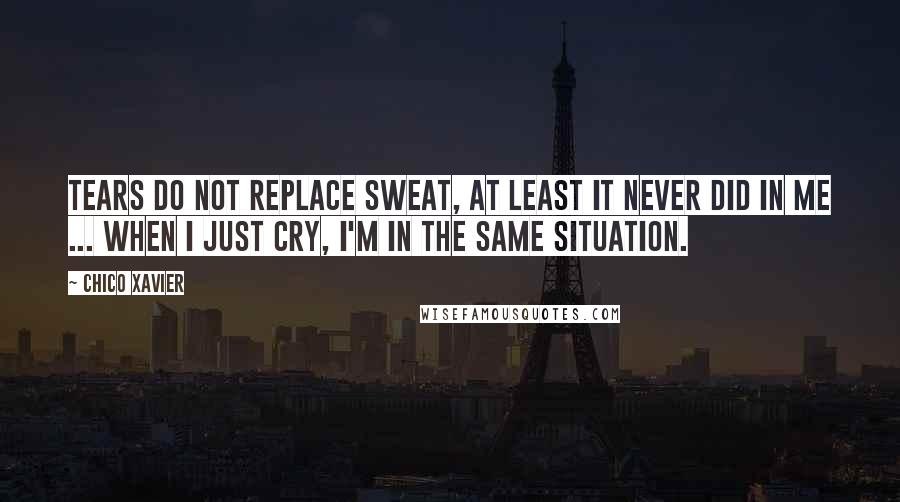 Chico Xavier quotes: Tears do not replace sweat, at least it never did in me ... When I just cry, I'm in the same situation. Chico Xavier quotes: Tears do not replace sweat, at least it never did in me ... When I just cry, I'm in the same situation.