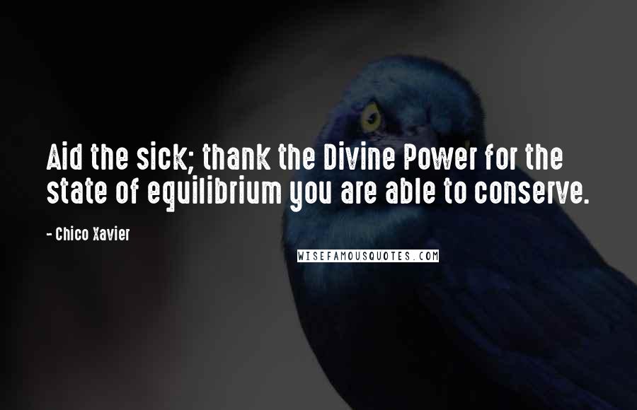 Chico Xavier quotes: Aid the sick; thank the Divine Power for the state of equilibrium you are able to conserve.