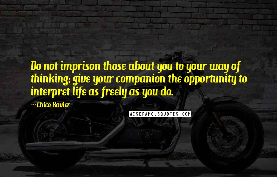 Chico Xavier quotes: Do not imprison those about you to your way of thinking; give your companion the opportunity to interpret life as freely as you do. Chico Xavier quotes: Do not imprison those about you to your way of thinking; give your companion the opportunity to interpret life as freely as you do.