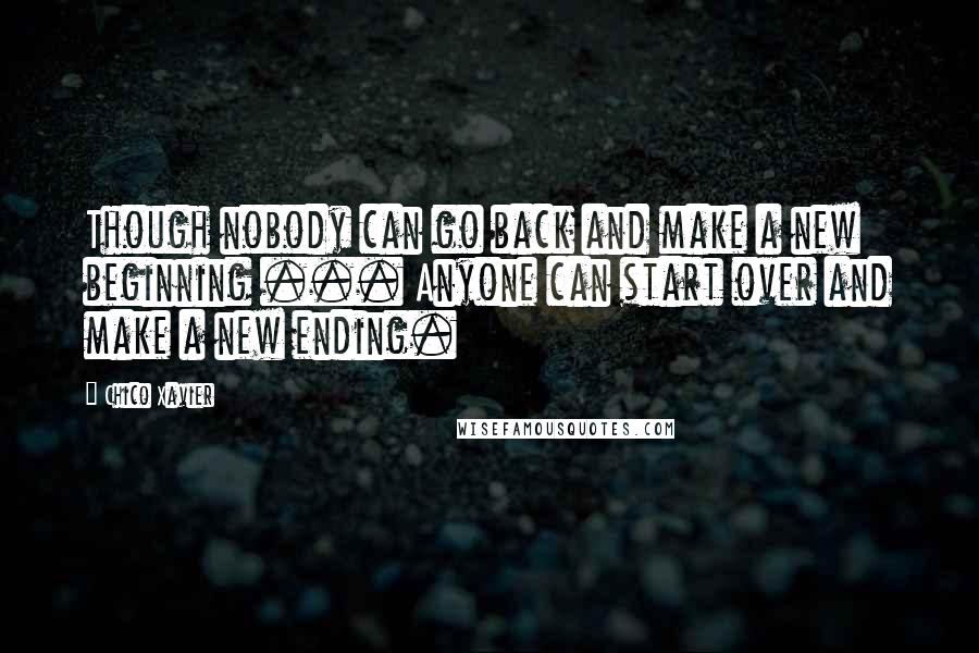 Chico Xavier quotes: Though nobody can go back and make a new beginning ... Anyone can start over and make a new ending.