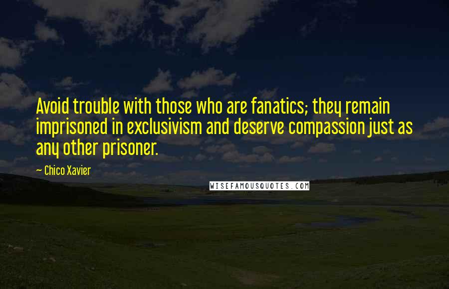 Chico Xavier quotes: Avoid trouble with those who are fanatics; they remain imprisoned in exclusivism and deserve compassion just as any other prisoner.