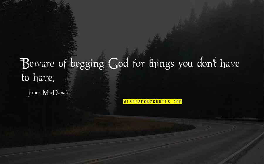 Chiddingly Festival Quotes By James MacDonald: Beware of begging God for things you don't Chiddingly Festival Quotes By James MacDonald: Beware of begging God for things you don't