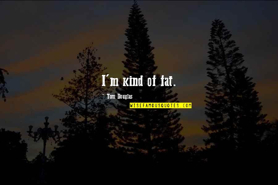 Chiedozie Waturuocha Quotes By Tom Douglas: I'm kind of fat. Chiedozie Waturuocha Quotes By Tom Douglas: I'm kind of fat.