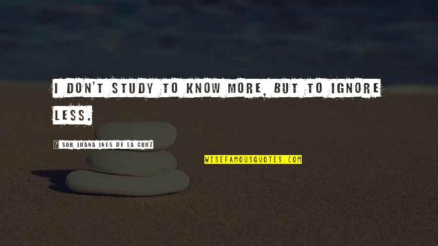 Chief Advisor Quotes By Sor Juana Ines De La Cruz: I don't study to know more, but to