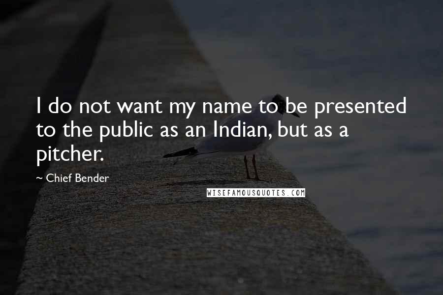 Chief Bender quotes: I do not want my name to be presented to the public as an Indian, but as a pitcher.