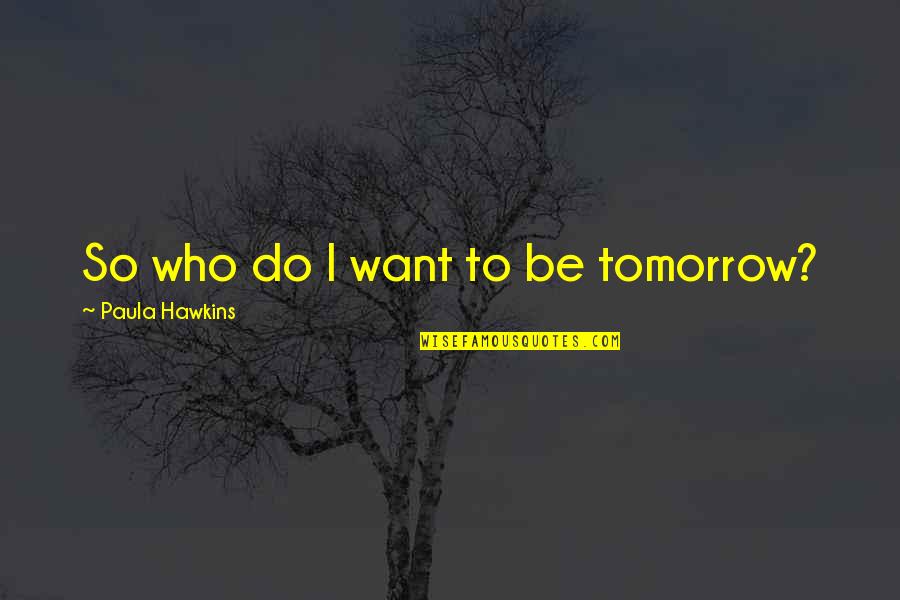 Chief Crowfoot Quotes By Paula Hawkins: So who do I want to be tomorrow?
