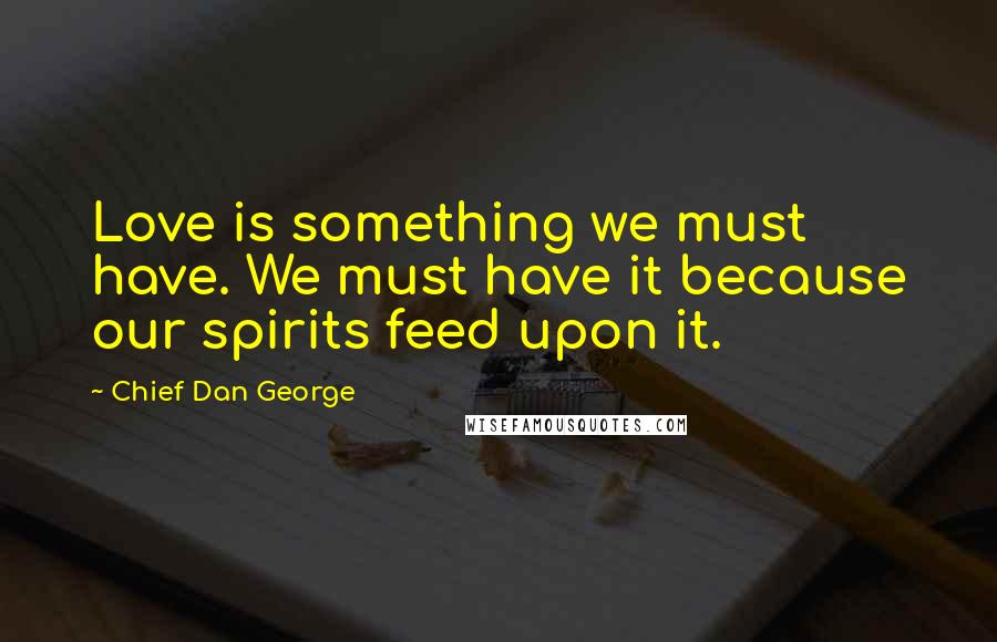 Chief Dan George quotes: Love is something we must have. We must have it because our spirits feed upon it.
