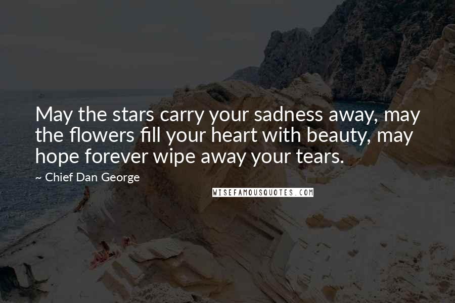 Chief Dan George quotes: May the stars carry your sadness away, may the flowers fill your heart with beauty, may hope forever wipe away your tears.