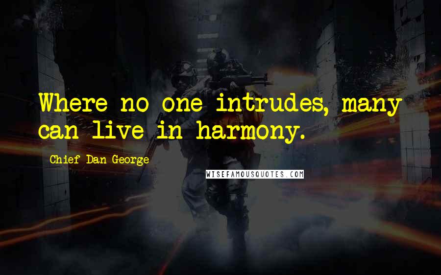 Chief Dan George quotes: Where no one intrudes, many can live in harmony.