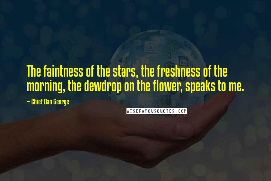 Chief Dan George quotes: The faintness of the stars, the freshness of the morning, the dewdrop on the flower, speaks to me.