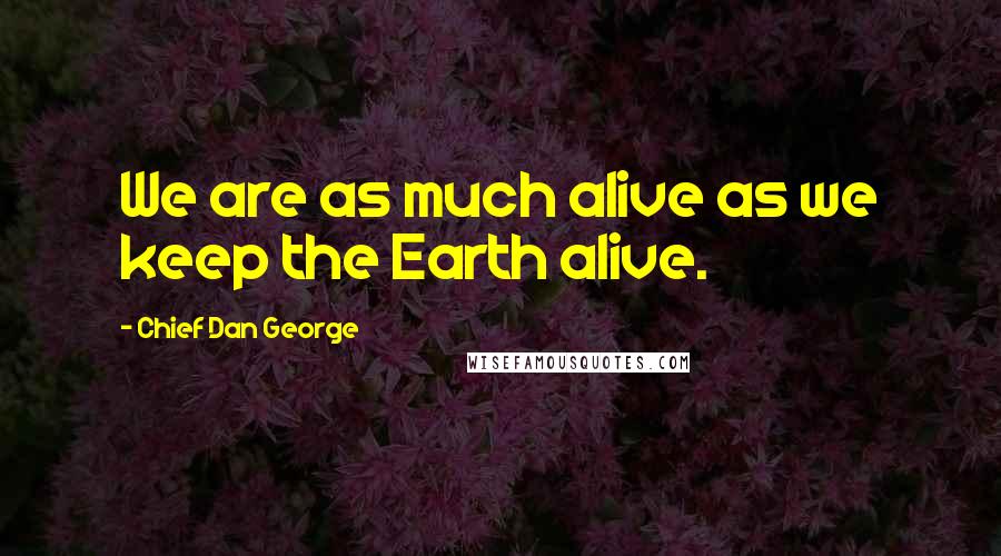 Chief Dan George quotes: We are as much alive as we keep the Earth alive.