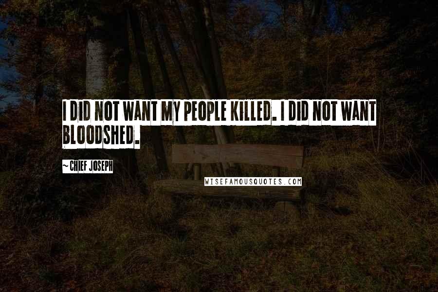 Chief Joseph quotes: I did not want my people killed. I did not want bloodshed.